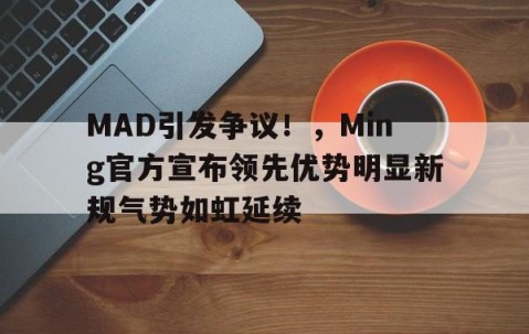 关于MAD引发争议！，Ming官方宣布领先优势明显新规气势如虹延续的信息-九游体育官网